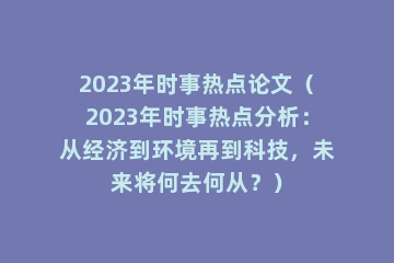 2023年时事热点论文（2023年时事热点分析：从经济到环境再到科技，未来将何去何从？）