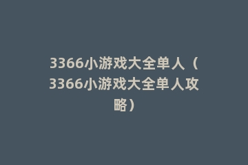 3366小游戏大全单人（3366小游戏大全单人攻略）