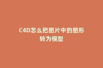 C4D怎么把图片中的图形转为模型