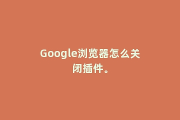 Google浏览器怎么关闭插件。