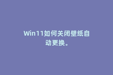 Win11如何关闭壁纸自动更换。