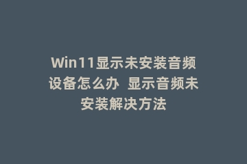 Win11显示未安装音频设备怎么办  显示音频未安装解决方法