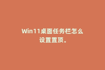 Win11桌面任务栏怎么设置置顶。