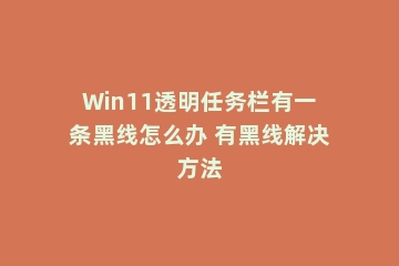 Win11透明任务栏有一条黑线怎么办 有黑线解决方法