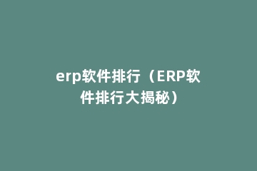 erp软件排行（ERP软件排行大揭秘）