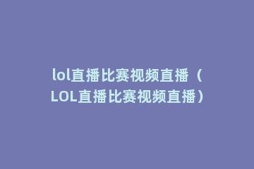 lol直播比赛视频直播（LOL直播比赛视频直播）