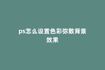 ps怎么设置色彩弥散背景效果