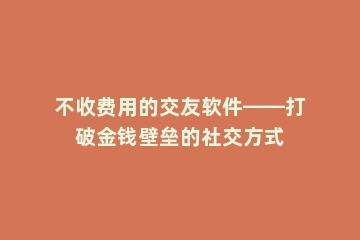 不收费用的交友软件——打破金钱壁垒的社交方式