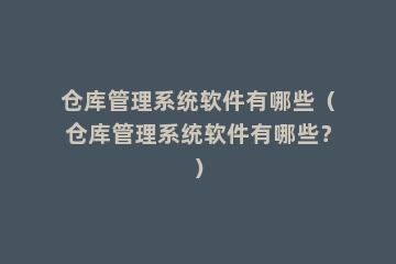 仓库管理系统软件有哪些（仓库管理系统软件有哪些？）