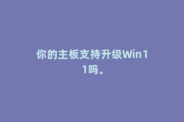 你的主板支持升级Win11吗。