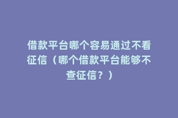 借款平台哪个容易通过不看征信（哪个借款平台能够不查征信？）