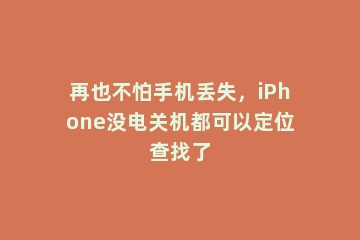 再也不怕手机丢失，iPhone没电关机都可以定位查找了