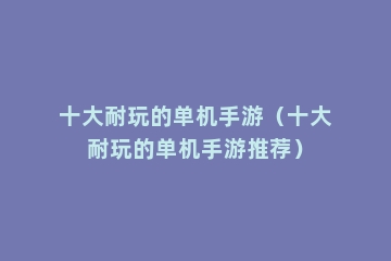 十大耐玩的单机手游（十大耐玩的单机手游推荐）