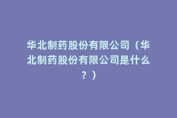 华北制药股份有限公司（华北制药股份有限公司是什么？）