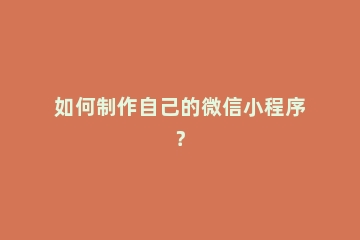 如何制作自己的微信小程序？