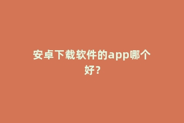 安卓下载软件的app哪个好？