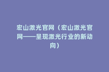 宏山激光官网（宏山激光官网——呈现激光行业的新动向）