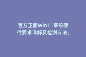 官方正版Win11系统硬件要求详解及检测方法。