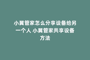 小翼管家怎么分享设备给另一个人 小翼管家共享设备方法