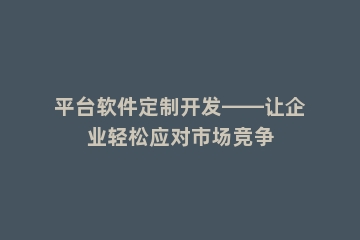 平台软件定制开发——让企业轻松应对市场竞争