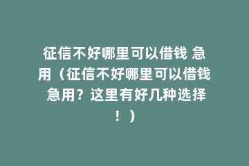 征信不好哪里可以借钱 急用（征信不好哪里可以借钱 急用？这里有好几种选择！）