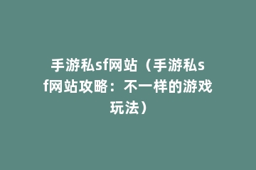 手游私sf网站（手游私sf网站攻略：不一样的游戏玩法）