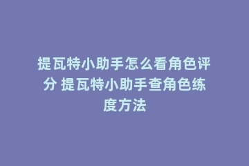 提瓦特小助手怎么看角色评分 提瓦特小助手查角色练度方法