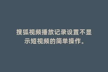 搜狐视频播放记录设置不显示短视频的简单操作。