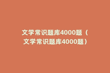 文学常识题库4000题（文学常识题库4000题）