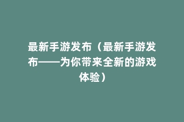 最新手游发布（最新手游发布——为你带来全新的游戏体验）