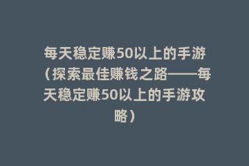 每天稳定赚50以上的手游（探索最佳赚钱之路——每天稳定赚50以上的手游攻略）