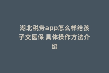 湖北税务app怎么样给孩子交医保 具体操作方法介绍