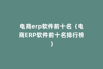 电商erp软件前十名（电商ERP软件前十名排行榜）