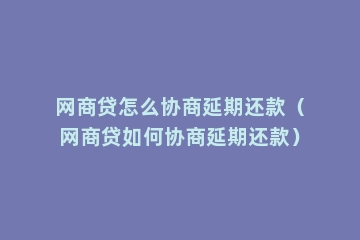 网商贷怎么协商延期还款（网商贷如何协商延期还款）