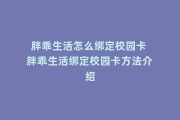 胖乖生活怎么绑定校园卡 胖乖生活绑定校园卡方法介绍