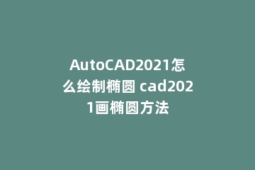 AutoCAD2021怎么绘制椭圆 cad2021画椭圆方法