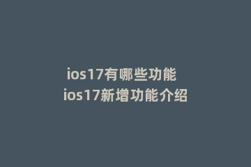 ios17有哪些功能  ios17新增功能介绍