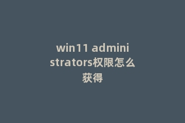 win11 administrators权限怎么获得