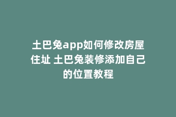 土巴兔app如何修改房屋住址 土巴兔装修添加自己的位置教程