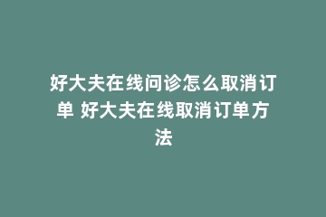 好大夫在线问诊怎么取消订单 好大夫在线取消订单方法