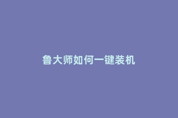 鲁大师如何一键装机