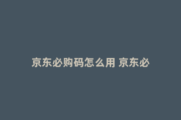 京东必购码怎么用 京东必购码怎么拿